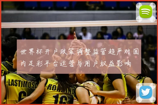 世界杯开户政策调整监管趋严对国内足彩平台运营与用户权益影响