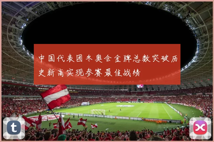 中国代表团冬奥会金牌总数突破历史新高实现参赛最佳战绩