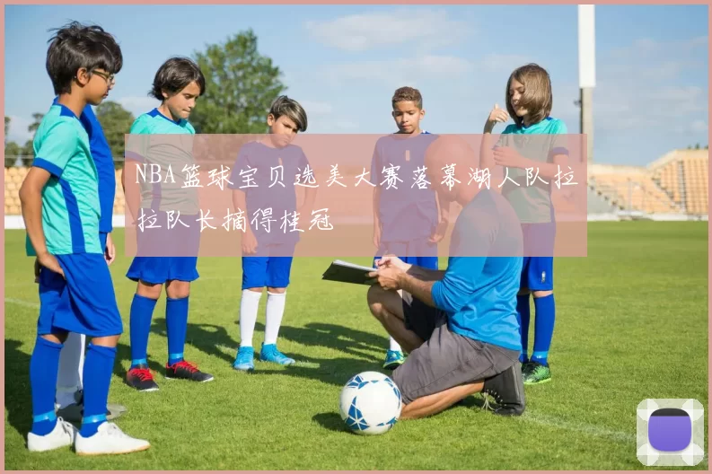 NBA篮球宝贝选美大赛落幕湖人队拉拉队长摘得桂冠