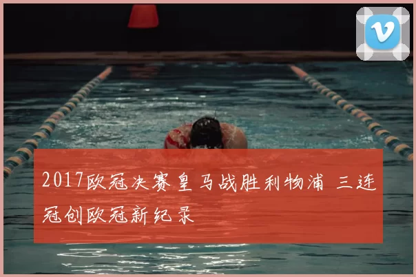 2017欧冠决赛皇马战胜利物浦 三连冠创欧冠新纪录