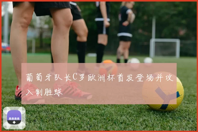 葡萄牙队长C罗欧洲杯首发登场并攻入制胜球