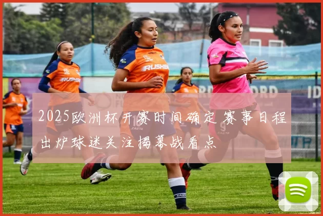 2025欧洲杯开赛时间确定 赛事日程出炉球迷关注揭幕战看点