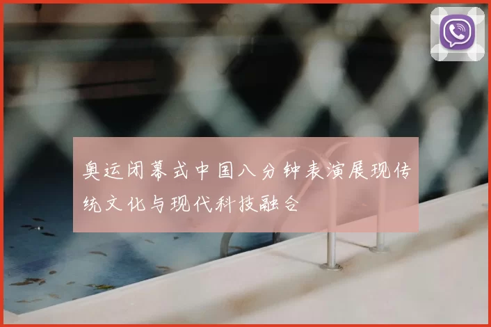 奥运闭幕式中国八分钟表演展现传统文化与现代科技融合
