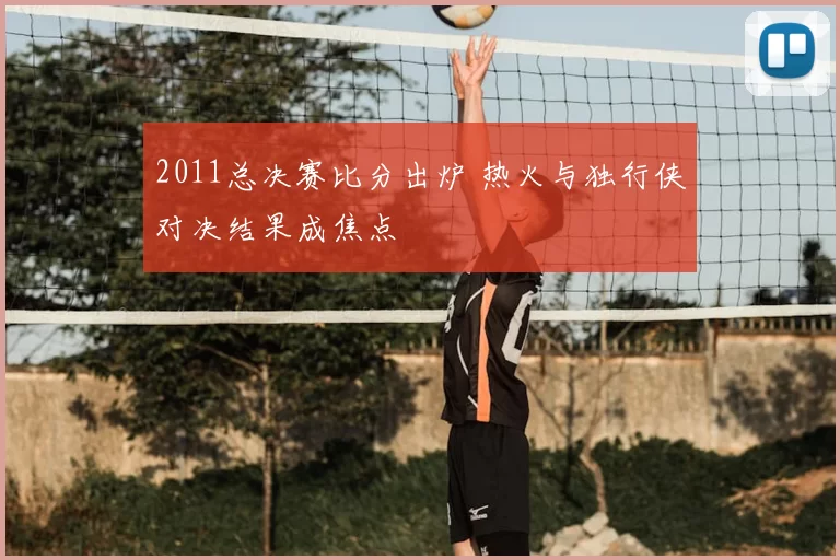 2011总决赛比分出炉 热火与独行侠对决结果成焦点