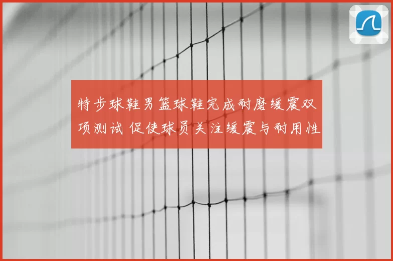 特步球鞋男篮球鞋完成耐磨缓震双项测试 促使球员关注缓震与耐用性