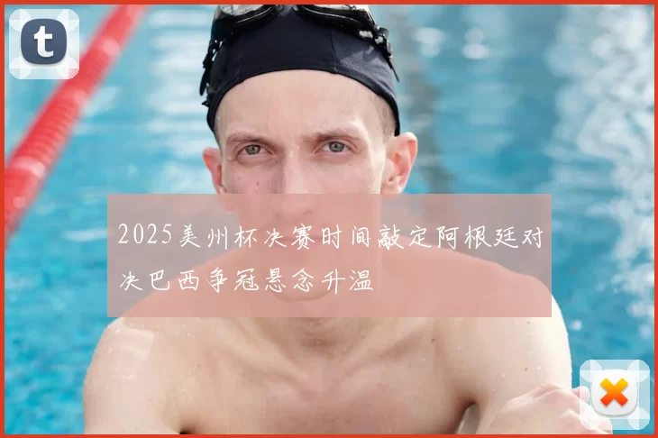 2025美州杯决赛时间敲定阿根廷对决巴西争冠悬念升温