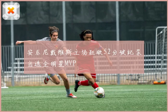 安东尼戴维斯主场狂砍52分破纪录当选全明星MVP