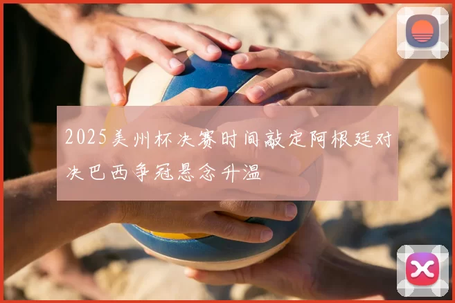 2025美州杯决赛时间敲定阿根廷对决巴西争冠悬念升温