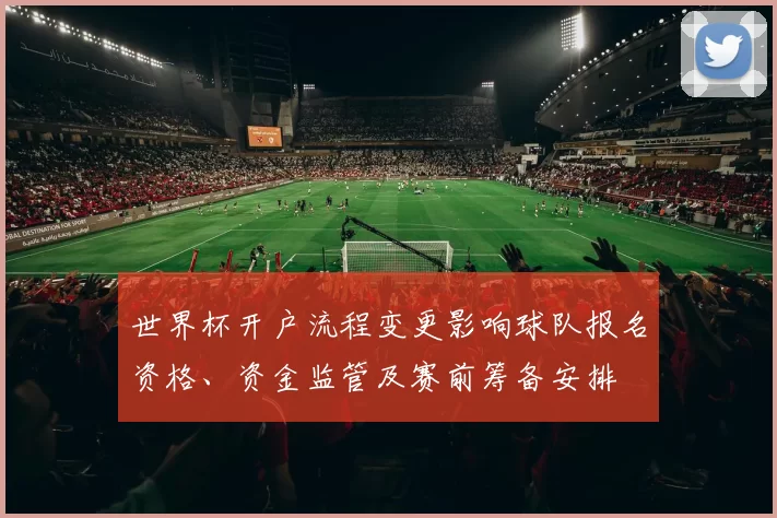世界杯开户流程变更影响球队报名资格、资金监管及赛前筹备安排