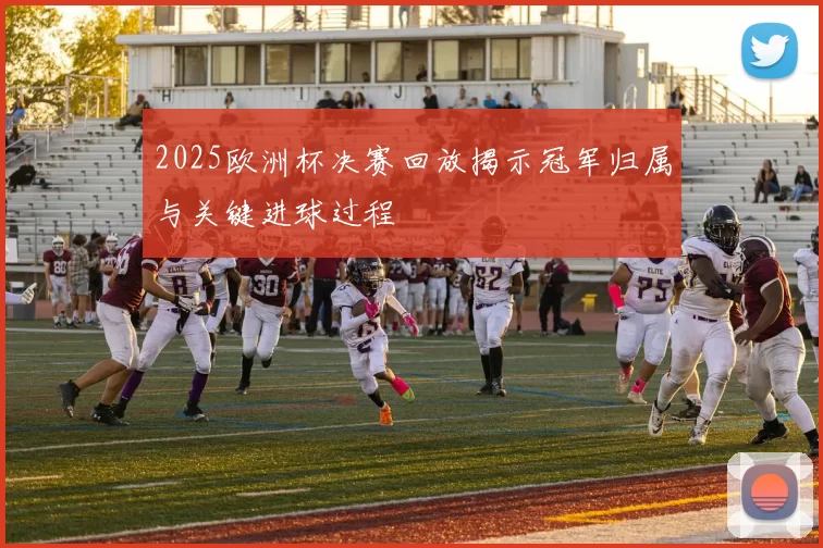 2025欧洲杯决赛回放揭示冠军归属与关键进球过程