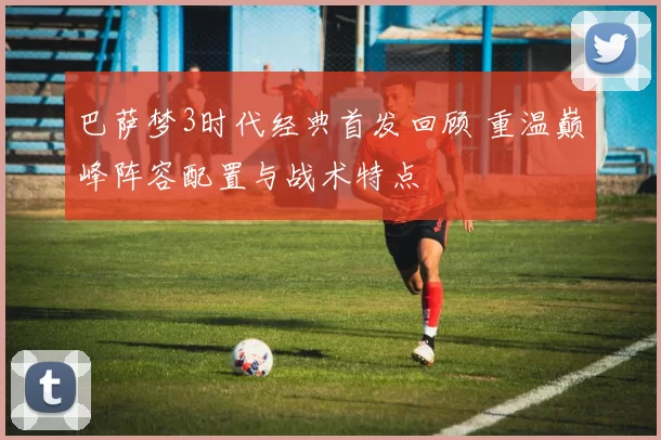 巴萨梦3时代经典首发回顾 重温巅峰阵容配置与战术特点