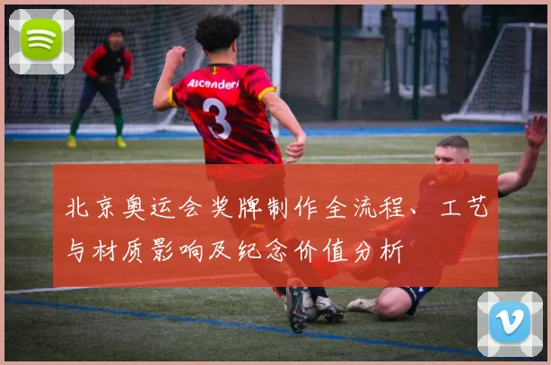 北京奥运会奖牌制作全流程、工艺与材质影响及纪念价值分析