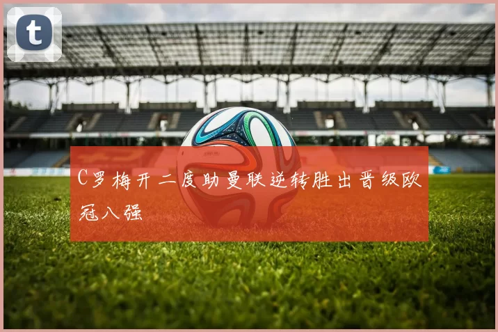 C罗梅开二度助曼联逆转胜出晋级欧冠八强