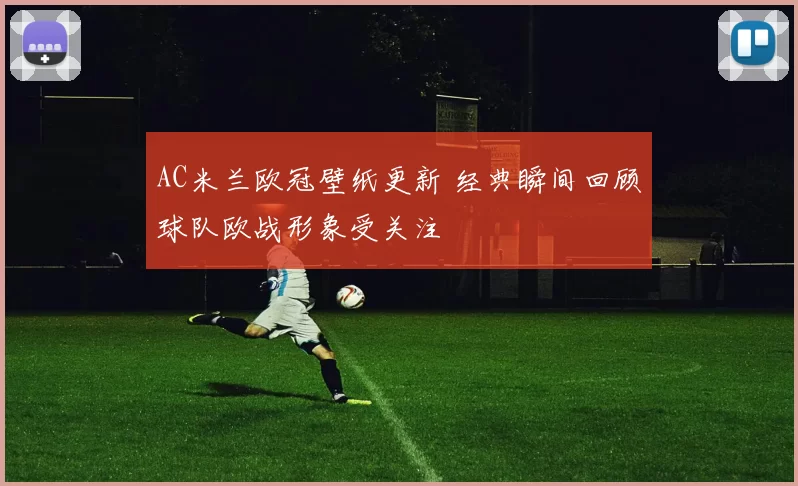 AC米兰欧冠壁纸更新 经典瞬间回顾球队欧战形象受关注