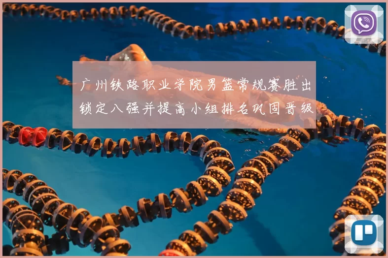 广州铁路职业学院男篮常规赛胜出锁定八强并提高小组排名巩固晋级形势