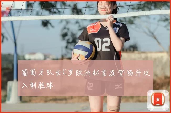 葡萄牙队长C罗欧洲杯首发登场并攻入制胜球