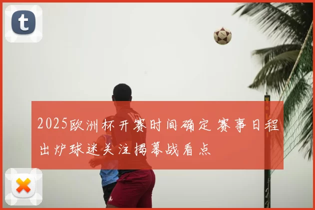 2025欧洲杯开赛时间确定 赛事日程出炉球迷关注揭幕战看点