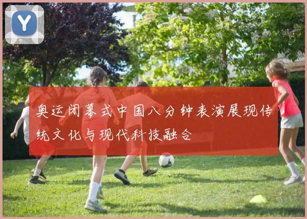 奥运闭幕式中国八分钟表演展现传统文化与现代科技融合