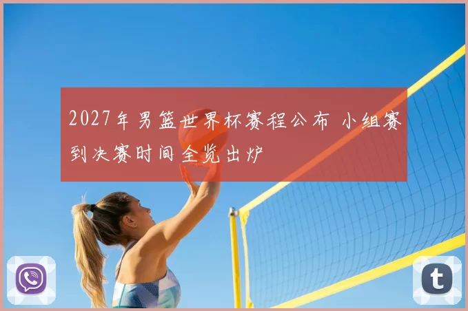 2027年男篮世界杯赛程公布 小组赛到决赛时间全览出炉