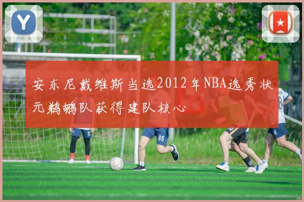 安东尼戴维斯当选2012年NBA选秀状元鹈鹕队获得建队核心