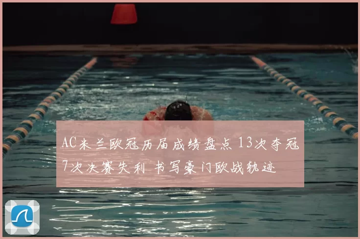 AC米兰欧冠历届成绩盘点 13次夺冠7次决赛失利 书写豪门欧战轨迹