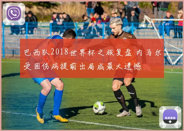 巴西队2018世界杯之旅复盘 内马尔受困伤病提前出局成最大遗憾