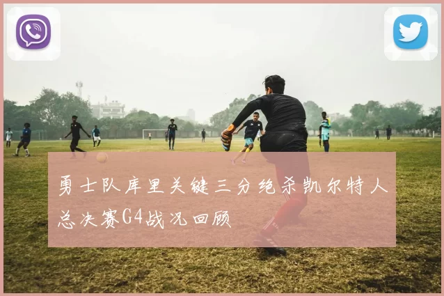 勇士队库里关键三分绝杀凯尔特人总决赛G4战况回顾