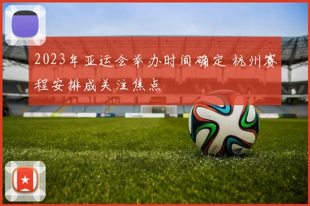 2023年亚运会举办时间确定 杭州赛程安排成关注焦点