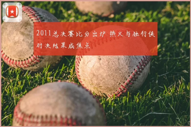 2011总决赛比分出炉 热火与独行侠对决结果成焦点