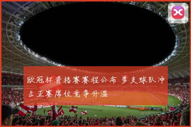 欧冠杯资格赛赛程公布 多支球队冲击正赛席位竞争升温