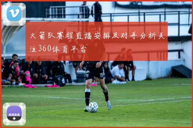 火箭队赛程直播安排及对手分析关注360体育平台