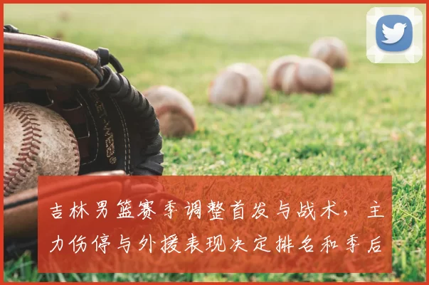 吉林男篮赛季调整首发与战术，主力伤停与外援表现决定排名和季后赛席位