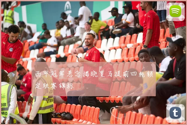 西甲冠军悬念揭晓皇马提前四轮锁定联赛锦标