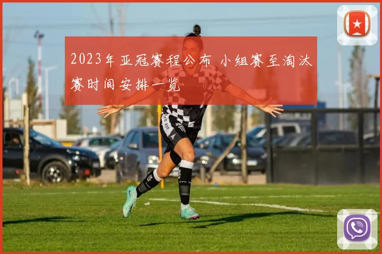 2023年亚冠赛程公布 小组赛至淘汰赛时间安排一览