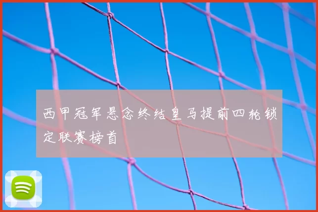 西甲冠军悬念终结皇马提前四轮锁定联赛榜首