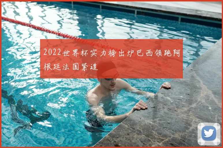 2022世界杯实力榜出炉巴西领跑阿根廷法国紧追