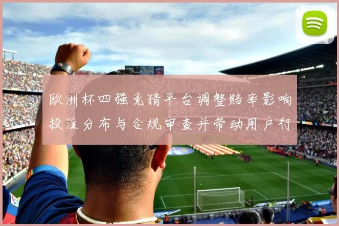 欧洲杯四强竞猜平台调整赔率影响投注分布与合规审查并带动用户行为变化