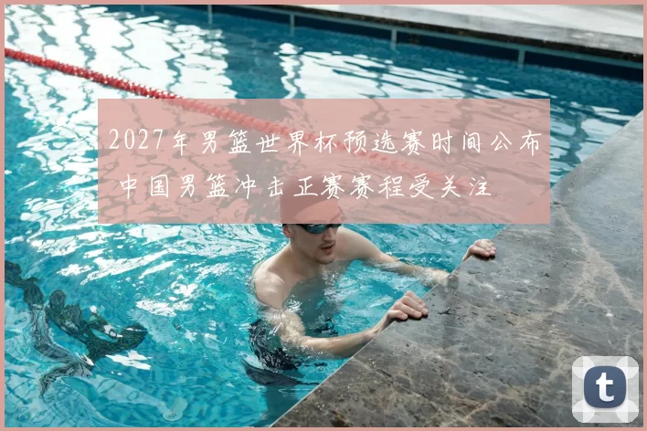 2027年男篮世界杯预选赛时间公布 中国男篮冲击正赛赛程受关注