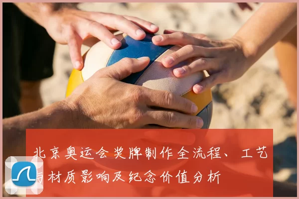 北京奥运会奖牌制作全流程、工艺与材质影响及纪念价值分析