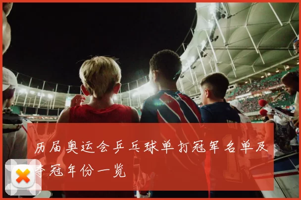 历届奥运会乒乓球单打冠军名单及夺冠年份一览