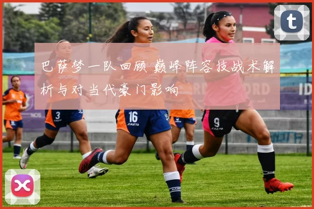 巴萨梦一队回顾 巅峰阵容技战术解析与对当代豪门影响