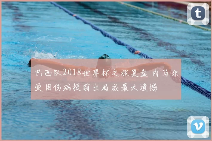 巴西队2018世界杯之旅复盘 内马尔受困伤病提前出局成最大遗憾