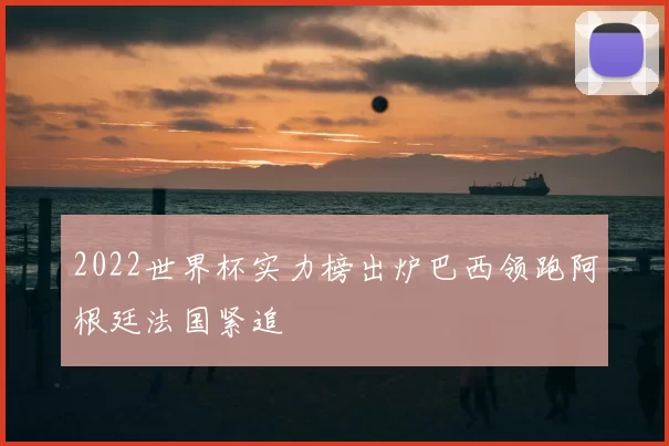 2022世界杯实力榜出炉巴西领跑阿根廷法国紧追