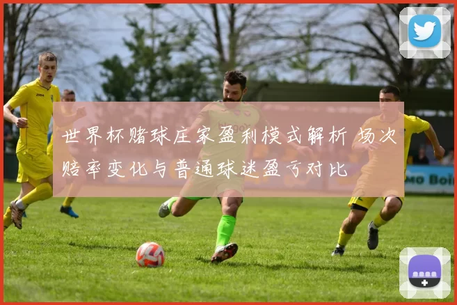 世界杯赌球庄家盈利模式解析 场次赔率变化与普通球迷盈亏对比