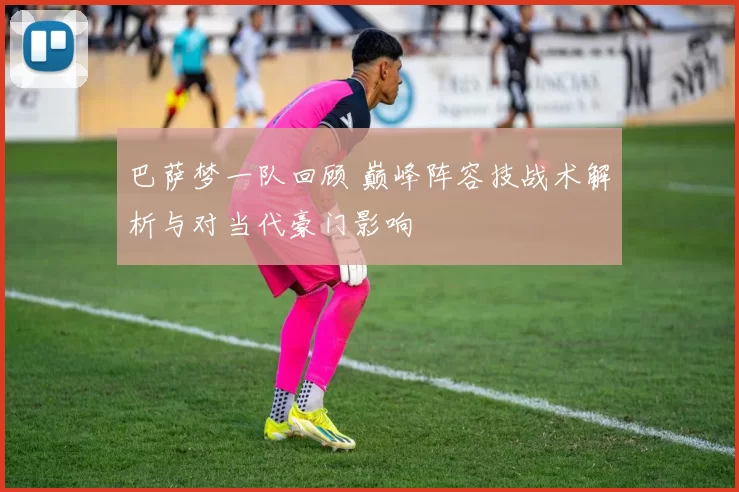 巴萨梦一队回顾 巅峰阵容技战术解析与对当代豪门影响