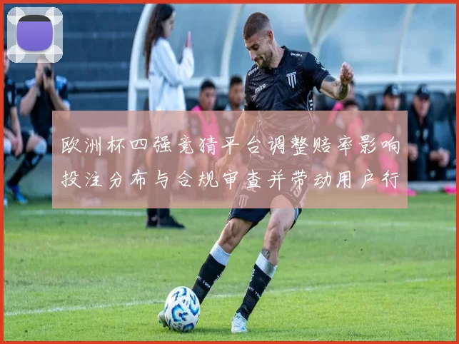 欧洲杯四强竞猜平台调整赔率影响投注分布与合规审查并带动用户行为变化
