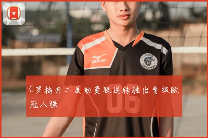 C罗梅开二度助曼联逆转胜出晋级欧冠八强