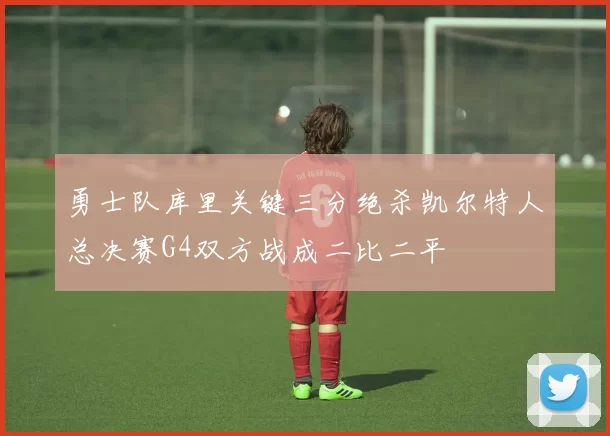 勇士队库里关键三分绝杀凯尔特人总决赛G4双方战成二比二平