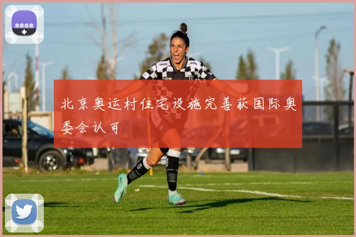 北京奥运村住宅设施完善获国际奥委会认可