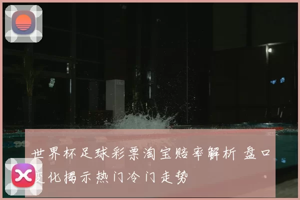 世界杯足球彩票淘宝赔率解析 盘口变化揭示热门冷门走势